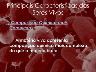 1) Composição Química mais Complexa: A matéria viva apresenta composição química mais complexa do que a matéria bruta. Principais Características dos Seres Vivos 