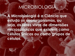 A Microbiologia é a Ciência que estuda os microrganismos, ou seja, os seres vivos de dimensões microscópicas que existem como células únicas ou como grupos de células. MICROBIOLOGIA 
