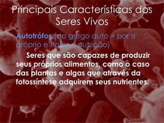 Autotrófos  (do grego  auto  = por si próprio e  trofos  = nutrição)  Seres que são capazes de produzir seus próprios alimentos, como o caso das plantas e algas que através da fotossíntese adquirem seus nutrientes.   Principais Características dos Seres Vivos 