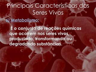 6) Metabolismo:   É o conjunto de reações químicas que ocorrem nos seres vivos, produzindo, transformando ou degradando substâncias. Principais Características dos Seres Vivos 