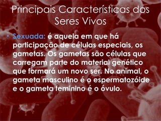Sexuada:  é aquela em que há participação de células especiais, os gametas. Os gametas são células que carregam parte do material genético que formará um novo ser. No animal, o gameta masculino é o espermatozóide e o gameta feminino é o óvulo.  Principais Características dos Seres Vivos 