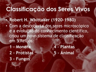 Robert H. Whittaker (1920–1980)  Com a descoberta dos seres microscópico e a evolução do conhecimento científico, criou um novo sistema de classificação em 5 Reinos: 1 – Monera  4 – Plantas 2 – Protistas  5 – Animal 3 – Fungos Classificação dos Seres Vivos 