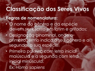 Regras de nomenclatura: O nome do gênero e da espécie devem ser escrito em latim e grifados; Designação binominal, onde o primeiro termo indica o seu gênero e o segundo, a sua espécie.  Primeira palavra com letra inicial maiúscula e a segunda com letra inicial minúscula. Ex:  Homo sapiens   Classificação dos Seres Vivos 