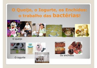 O Queijo, o Iogurte, os Enchidos:
   o trabalho das bactérias!




O queijo




                     Os enchidos
 O iogurte
 