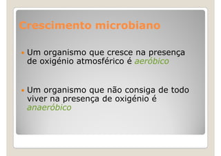 Crescimento microbiano

 Um organismo que cresce na presença
 de oxigénio atmosférico é aeróbico


 Um organismo que não consiga de todo
 viver na presença de oxigénio é
 anaeróbico
 