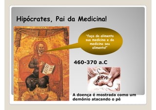 Hipócrates, Pai da Medicina!

                      “faça do alimento
                      sua medicina e da
                         medicina seu
                          alimento!”



                 460-370 a.C




                 A doença é mostrada como um
                 demônio atacando o pé
 