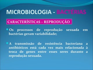 MICROBIOLOGIA - BACTÉRIAS
CARACTERÍSTICAS – REPRODUÇÃO
Os processos de reprodução sexuada em
bactérias geram variabilidade;
A transmissão de resistência bacteriana a
antibióticos está cada vez mais relacionada à
troca de genes entre esses seres durante a
reprodução sexuada.
 