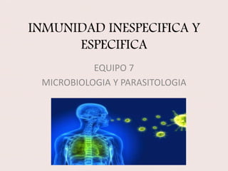 INMUNIDAD INESPECIFICA Y
ESPECIFICA
EQUIPO 7
MICROBIOLOGIA Y PARASITOLOGIA
 