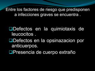 Entre los factores de riesgo que predisponen
a infecciones graves se encuentra .
Defectos en la quimiotaxis de
leucocitos .
Defectos en la opsinazacion por
anticuerpos.
Presencia de cuerpo extraño
 