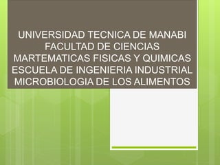 UNIVERSIDAD TECNICA DE MANABI
FACULTAD DE CIENCIAS
MARTEMATICAS FISICAS Y QUIMICAS
ESCUELA DE INGENIERIA INDUSTRIAL
MICROBIOLOGIA DE LOS ALIMENTOS
 