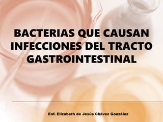 BACTERIAS QUE CAUSAN
INFECCIONES DEL TRACTO
GASTROINTESTINAL
Enf. Elizabeth de Jesús Chávez González
 