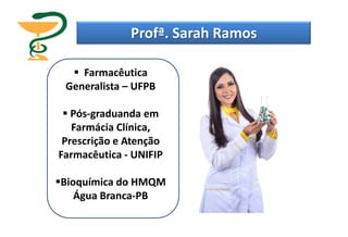 Profª. Sarah Ramos
 Farmacêutica
Generalista – UFPB
 Pós-graduanda em
Farmácia Clínica,
Prescrição e Atenção
Farmacêutica - UNIFIP
Bioquímica do HMQM
Água Branca-PB
 