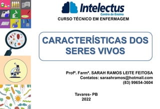 CARACTERÍSTICAS DOS
SERES VIVOS
CURSO TÉCNICO EM ENFERMAGEM
Profª. Farmª. SARAH RAMOS LEITE FEITOSA
Contatos: saraahramos@hotmail.com
(83) 99654-3604
Tavares- PB
2022
 