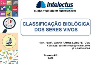 CLASSIFICAÇÃO BIOLÓGICA
DOS SERES VIVOS
CURSO TÉCNICO EM ENFERMAGEM
Profª. Farmª. SARAH RAMOS LEITE FEITOSA
Contatos: saraahramos@hotmail.com
(83) 99654-3604
Tavares- PB
2022
 