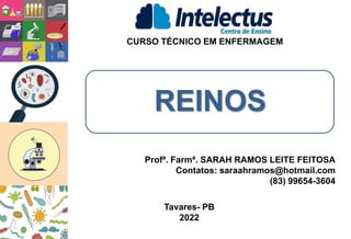 REINOS
CURSO TÉCNICO EM ENFERMAGEM
Profª. Farmª. SARAH RAMOS LEITE FEITOSA
Contatos: saraahramos@hotmail.com
(83) 99654-3604
Tavares- PB
2022
 