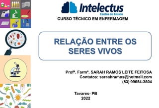 RELAÇÃO ENTRE OS
SERES VIVOS
CURSO TÉCNICO EM ENFERMAGEM
Profª. Farmª. SARAH RAMOS LEITE FEITOSA
Contatos: saraahramos@hotmail.com
(83) 99654-3604
Tavares- PB
2022
 