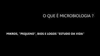 O QUE É MICROBIOLOGIA ?
MIKROS, "PEQUENO", BIOS E LOGOS "ESTUDO DA VIDA"
 