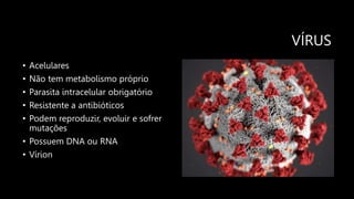 VÍRUS
• Acelulares
• Não tem metabolismo próprio
• Parasita intracelular obrigatório
• Resistente a antibióticos
• Podem reproduzir, evoluir e sofrer
mutações
• Possuem DNA ou RNA
• Vírion
 