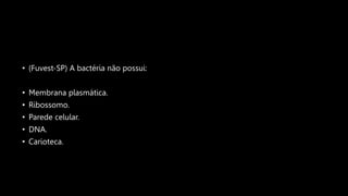• (Fuvest-SP) A bactéria não possui:
• Membrana plasmática.
• Ribossomo.
• Parede celular.
• DNA.
• Carioteca.
 