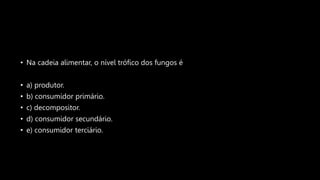• Na cadeia alimentar, o nível trófico dos fungos é
• a) produtor.
• b) consumidor primário.
• c) decompositor.
• d) consumidor secundário.
• e) consumidor terciário.
 