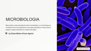 MICROBIOLOGIA
Bienvenidos a esta presentación sobre microbiología. La microbiología es
el estudio de los microorganismos, que están presentes en todas partes y
juegan un papel importante en nuestra vida diaria.
by Dulse Melina Flores Agurto
 