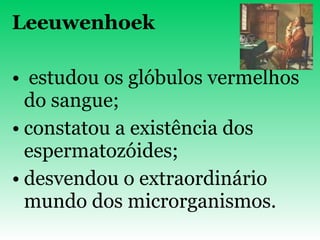 Leeuwenhoek estudou os glóbulos vermelhos do sangue; constatou a existência dos espermatozóides; desvendou o extraordinário mundo dos microrganismos. 