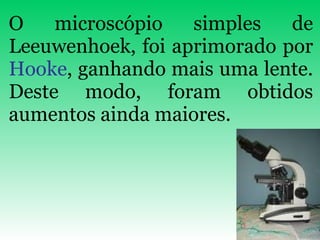 O microscópio simples de Leeuwenhoek, foi aprimorado por  Hooke , ganhando mais uma lente. Deste modo, foram obtidos aumentos ainda maiores.   