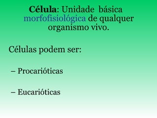 Célula : Unidade  básica  morfofisiológica  de qualquer organismo vivo. Células podem ser: Procarióticas Eucarióticas 