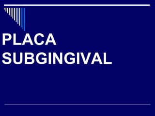 PLACA
SUBGINGIVAL
 