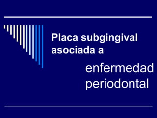 Placa subgingival
asociada a
enfermedad
periodontal
 