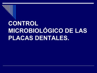 CONTROL
MICROBIOLÓGICO DE LAS
PLACAS DENTALES.
 