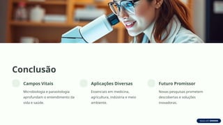Conclusão
Campos Vitais
Microbiologia e parasitologia
aprofundam o entendimento da
vida e saúde.
Aplicações Diversas
Essenciais em medicina,
agricultura, indústria e meio
ambiente.
Futuro Promissor
Novas pesquisas prometem
descobertas e soluções
inovadoras.
 