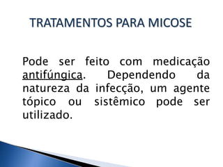 Pode ser feito com medicação
antifúngica. Dependendo da
natureza da infecção, um agente
tópico ou sistêmico pode ser
utilizado.
TRATAMENTOS PARA MICOSE
 