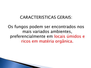 CARACTERISTICAS GERAIS:
Os fungos podem ser encontrados nos
mais variados ambientes,
preferencialmente em locais úmidos e
ricos em matéria orgânica.
 