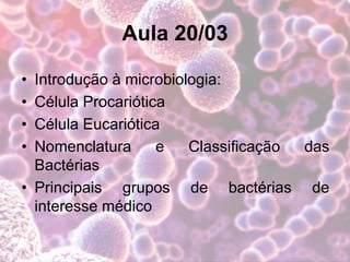 Aula 20/03
• Introdução à microbiologia:
• Célula Procariótica
• Célula Eucariótica
• Nomenclatura e Classificação das
Bactérias
• Principais grupos de bactérias de
interesse médico
 
