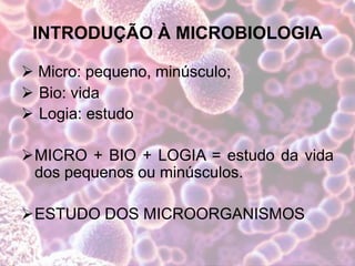 INTRODUÇÃO À MICROBIOLOGIA
 Micro: pequeno, minúsculo;
 Bio: vida
 Logia: estudo
MICRO + BIO + LOGIA = estudo da vida
dos pequenos ou minúsculos.
ESTUDO DOS MICROORGANISMOS
 