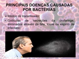PRINCIPAIS DOENÇAS CAUSADAS
POR BACTÉRIAS
 Modos de transmissão:
• Gotículas de secreções da orofaringe,
eliminados através da fala, tosse ou espirro de
infectado;
 