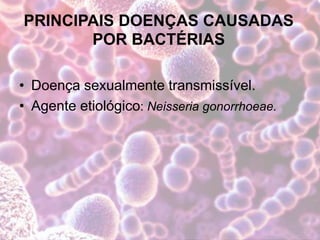 PRINCIPAIS DOENÇAS CAUSADAS
POR BACTÉRIAS
• Doença sexualmente transmissível.
• Agente etiológico: Neisseria gonorrhoeae.
 
