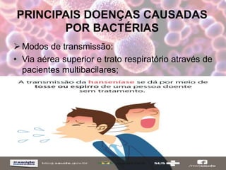 PRINCIPAIS DOENÇAS CAUSADAS
POR BACTÉRIAS
 Modos de transmissão:
• Via aérea superior e trato respiratório através de
pacientes multibacilares;
 