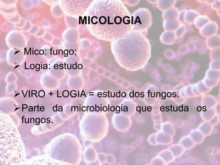 MICOLOGIA
 Mico: fungo;
 Logia: estudo
VIRO + LOGIA = estudo dos fungos.
Parte da microbiologia que estuda os
fungos.
 