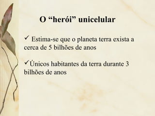 O “herói” unicelular
 Estima-se que o planeta terra exista a
cerca de 5 bilhões de anos
Únicos habitantes da terra durante 3
bilhões de anos
 