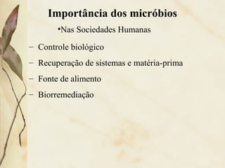 Importância dos micróbios
– Controle biológico
– Recuperação de sistemas e matéria-prima
– Fonte de alimento
– Biorremediação
•Nas Sociedades Humanas
 