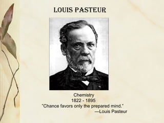 Chemistry
1822 - 1895
”Chance favors only the prepared mind.”
—Louis Pasteur
Louis Pasteur
 