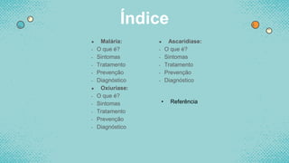 ● Malária:
- O que é?
- Sintomas
- Tratamento
- Prevenção
- Diagnóstico
● Oxiuriase:
- O que é?
- Sintomas
- Tratamento
- Prevenção
- Diagnóstico
Índice
● Ascaridiase:
- O que é?
- Sintomas
- Tratamento
- Prevenção
- Diagnóstico
• Referência
 