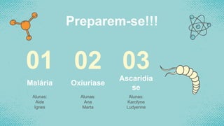 Malária
Alunas:
Aide
Ignes
01
Preparem-se!!!
Oxiuriase
Alunas:
Ana
Marta
02 Ascaridia
se
Alunas:
Karolyne
Ludyenne
03
 
