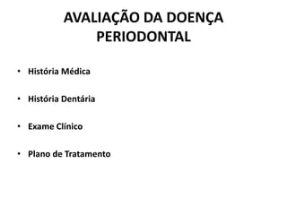 AVALIAÇÃO DA DOENÇA
PERIODONTAL
• História Médica
• História Dentária
• Exame Clínico
• Plano de Tratamento
 