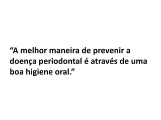 “A melhor maneira de prevenir a
doença periodontal é através de uma
boa higiene oral.”
 