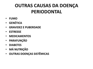 OUTRAS CAUSAS DA DOENÇA
PERIODONTAL
• FUMO
• GENÉTICA
• GRAVIDEZ E PUBERDADE
• ESTRESSE
• MEDICAMENTOS
• PARAFUNÇÃO
• DIABETES
• MÁ NUTRIÇÃO
• OUTRAS DOENÇAS SISTÊMICAS
 