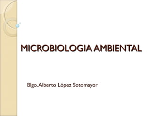 MICROBIOLOGIA AMBIENTAL


 Blgo. Alberto López Sotomayor
 