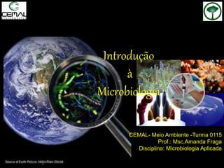 Introdução
à
Microbiologia
CEMAL- Meio Ambiente -Turma 0115
Prof.: Msc.Amanda Fraga
Disciplina: Microbiologia Aplicada
 